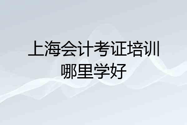 上海会计考证培训哪里学好