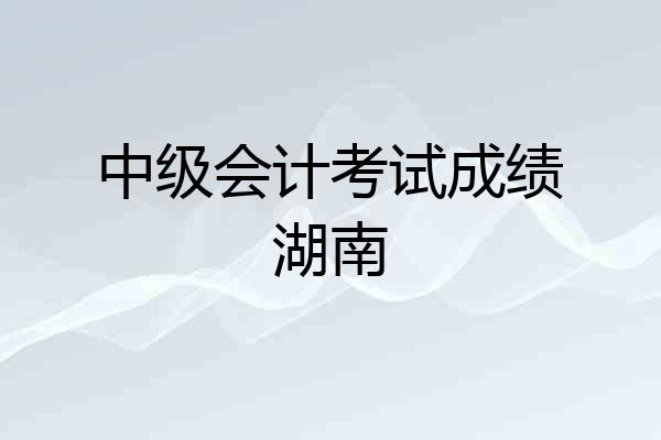 中级会计考试成绩湖南