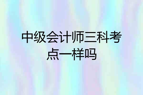 中级会计师三科考点一样吗