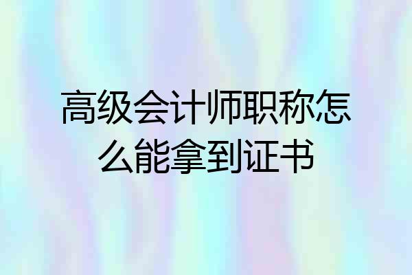 高级会计师职称怎么能拿到证书