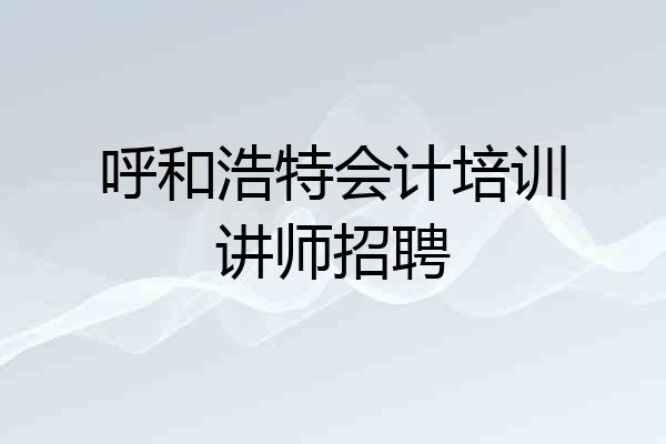 呼和浩特会计培训讲师招聘