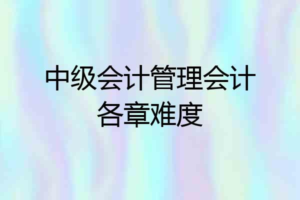 中级会计管理会计各章难度