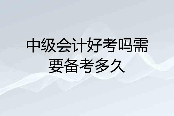 中级会计好考吗需要备考多久