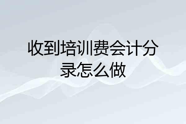 收到培训费会计分录怎么做