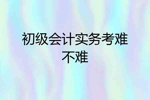 初级会计实务考难不难