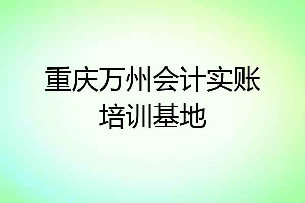 重庆万州会计实账培训基地