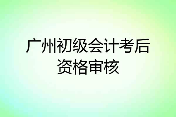 广州初级会计考后资格审核