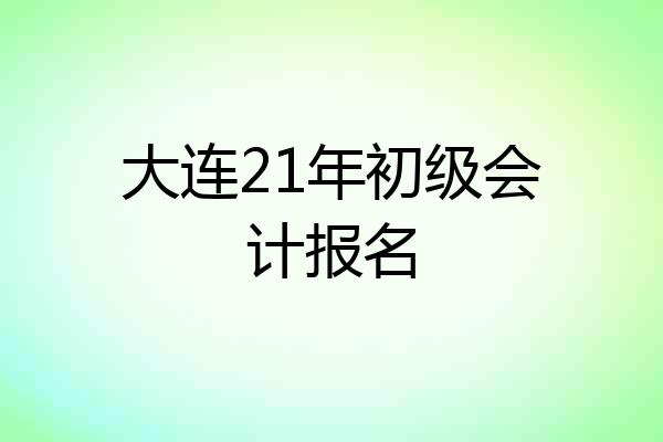 大连21年初级会计报名