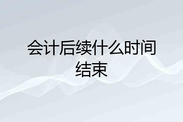会计后续什么时间结束