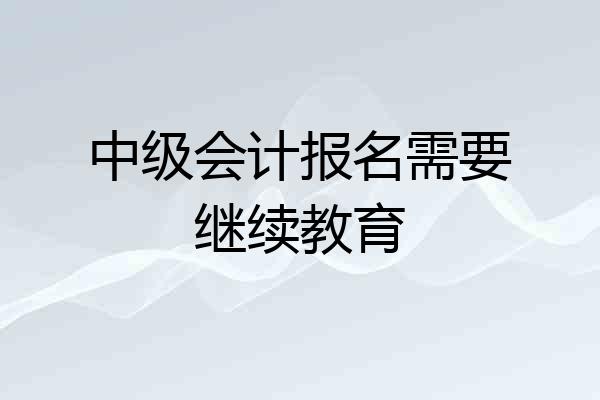 中级会计报名需要继续教育