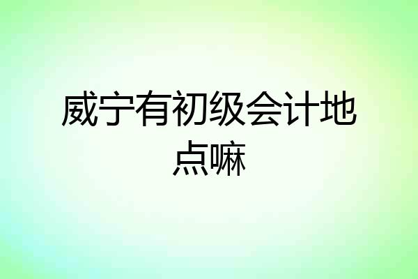 威宁有初级会计地点嘛