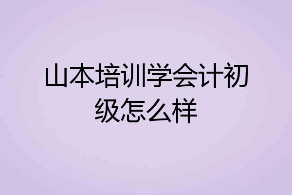 山本培训学会计初级怎么样