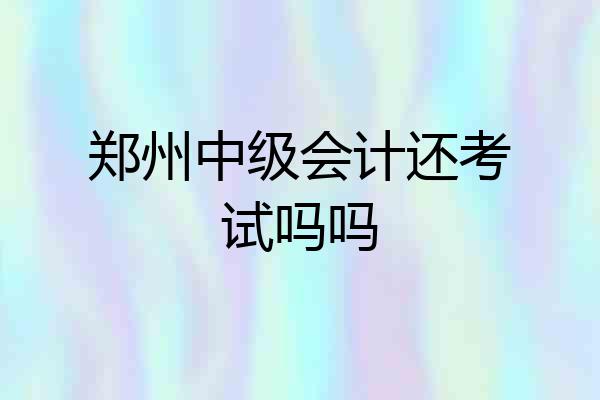 郑州中级会计还考试吗吗
