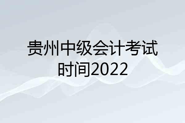 贵州中级会计考试时间2022