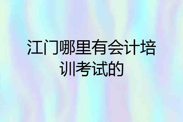 江门哪里有会计培训考试的