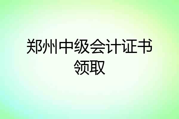 郑州中级会计证书领取