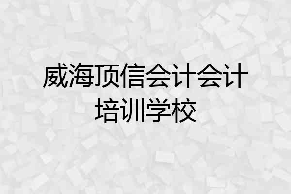 威海顶信会计会计培训学校