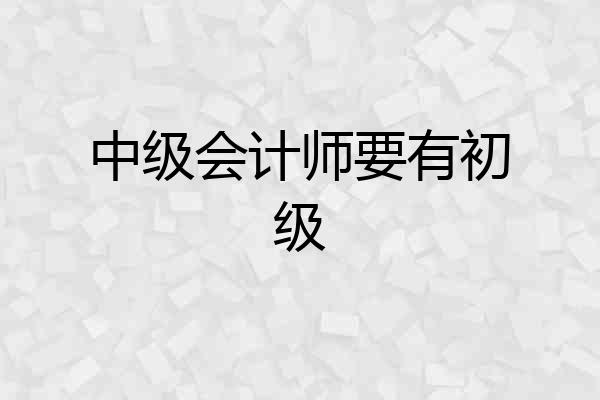 中级会计师要有初级