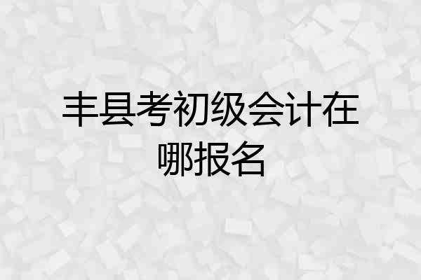 丰县考初级会计在哪报名