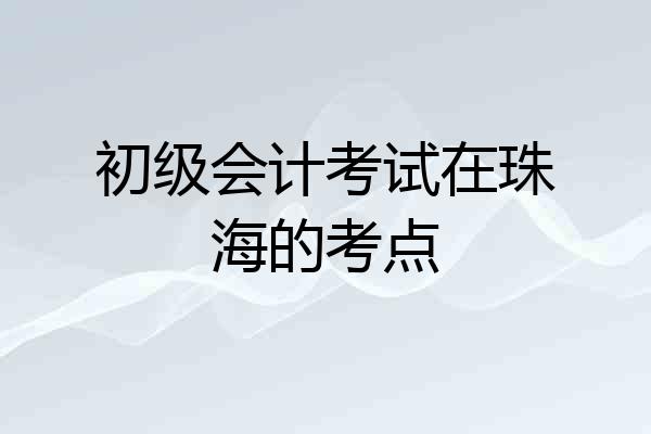 初级会计考试在珠海的考点