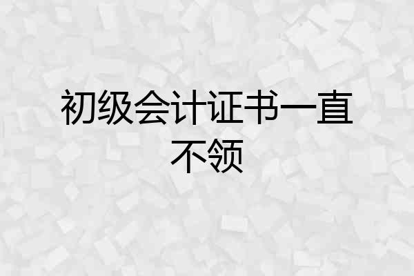 初级会计证书一直不领