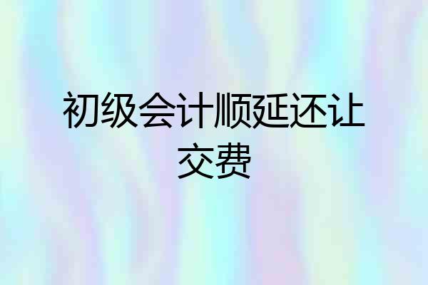初级会计顺延还让交费