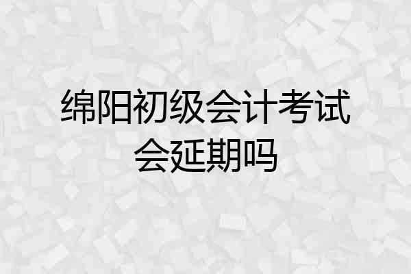 绵阳初级会计考试会延期吗