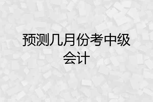 预测几月份考中级会计