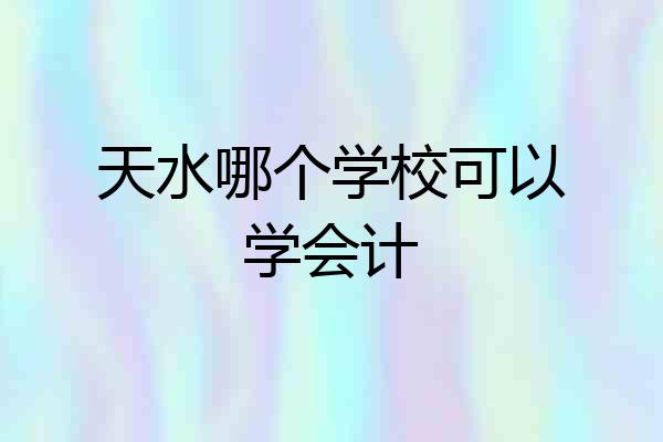 天水哪个学校可以学会计