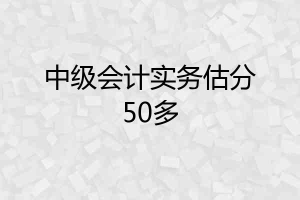 中级会计实务估分50多