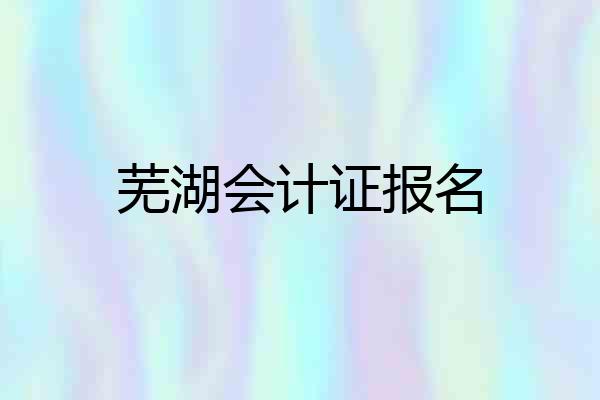 芜湖会计证报名