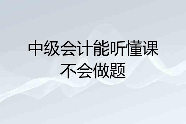 中级会计能听懂课不会做题