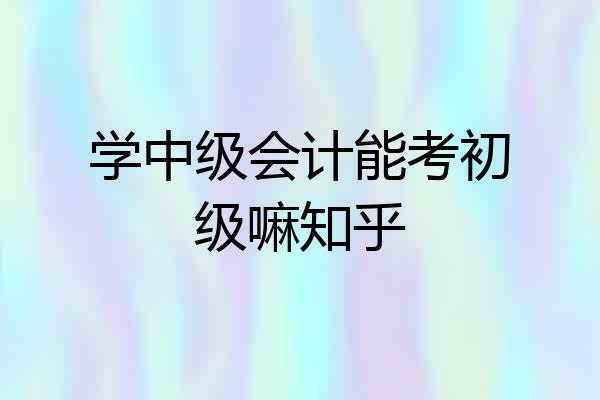 学中级会计能考初级嘛知乎
