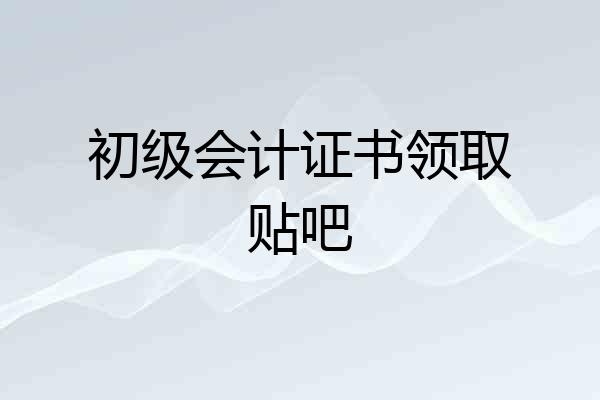 初级会计证书领取贴吧
