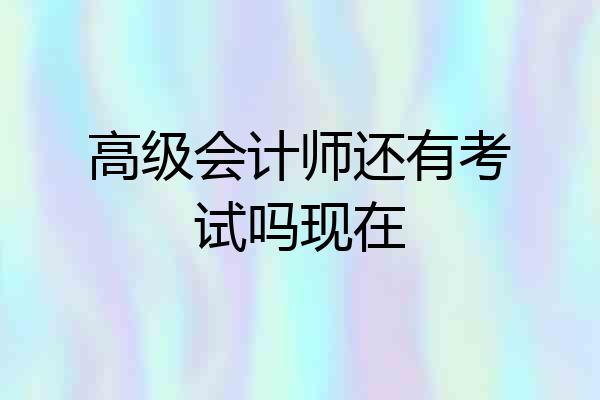 高级会计师还有考试吗现在