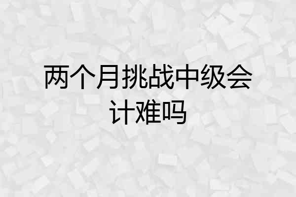 两个月挑战中级会计难吗