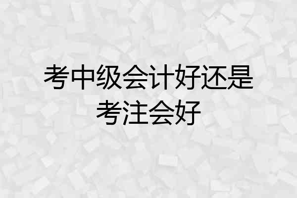 考中级会计好还是考注会好