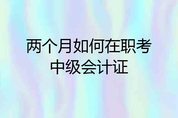 两个月如何在职考中级会计证