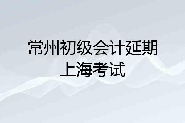 常州初级会计延期上海考试