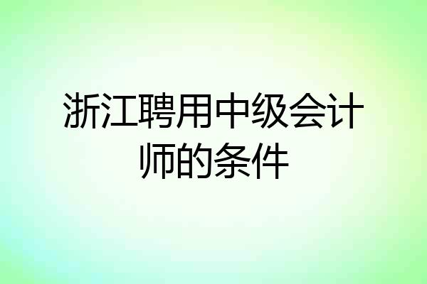 浙江聘用中级会计师的条件