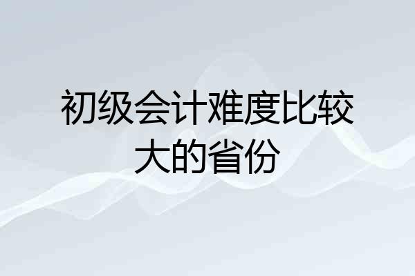 初级会计难度比较大的省份