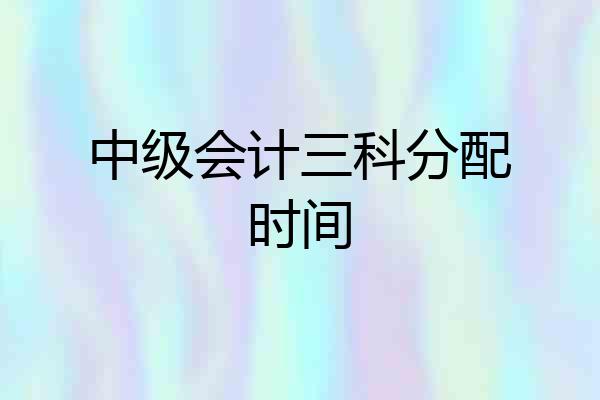 中级会计三科分配时间