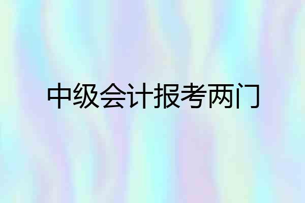 中级会计报考两门
