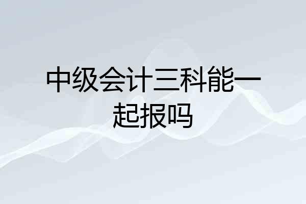 中级会计三科能一起报吗