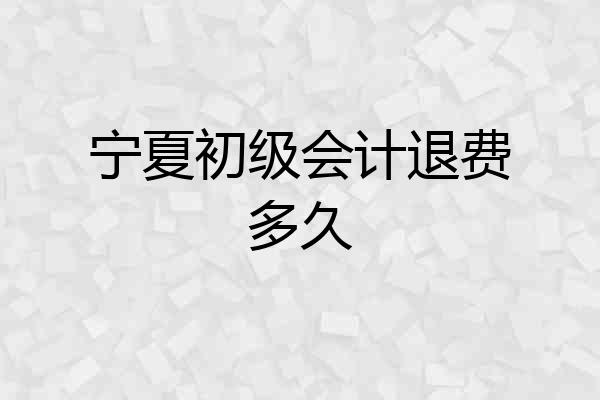 宁夏初级会计退费多久