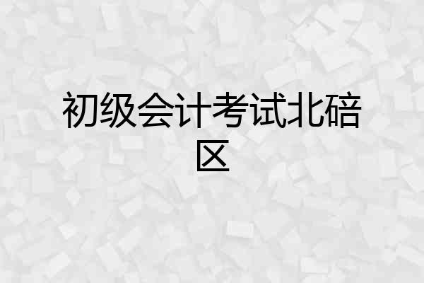 初级会计考试北碚区