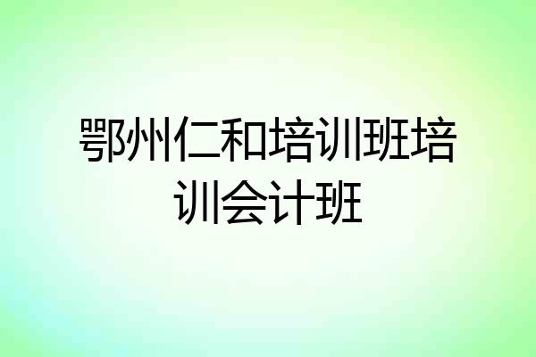 鄂州仁和培训班培训会计班