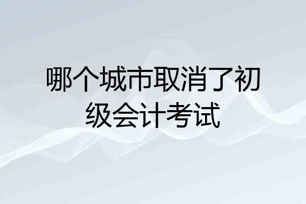 哪个城市取消了初级会计考试