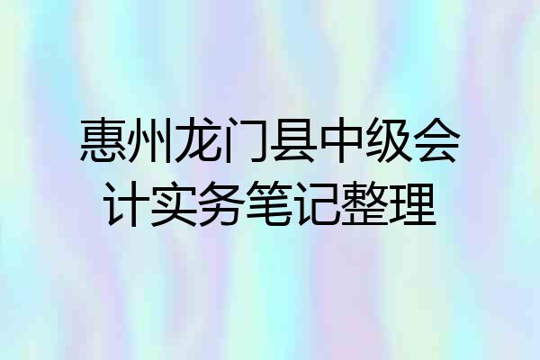 惠州龙门县中级会计实务笔记整理