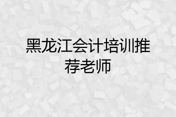 黑龙江会计培训推荐老师